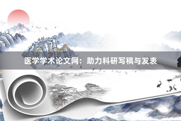 医学学术论文网：助力科研写稿与发表