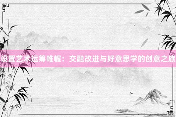 设置艺术运筹帷幄：交融改进与好意思学的创意之旅