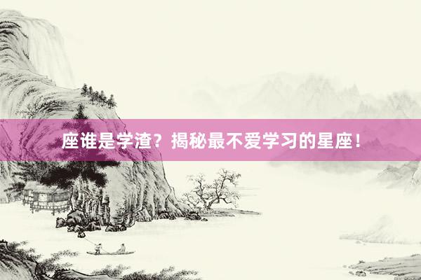 座谁是学渣？揭秘最不爱学习的星座！