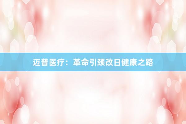 迈普医疗:革命引颈改日健康之路