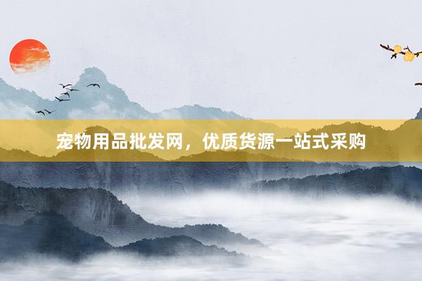 宠物用品批发网，优质货源一站式采购